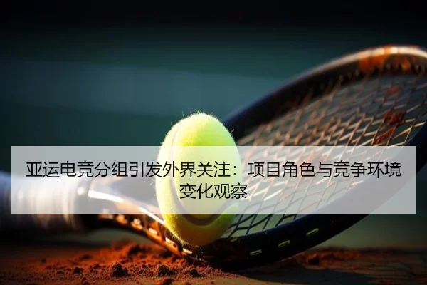 亚运电竞分组引发外界关注：项目角色与竞争环境变化观察